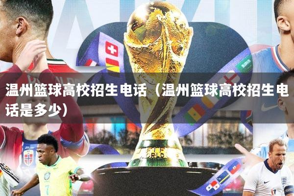 温州篮球高校招生电话(温州篮球高校招生电话是多少)