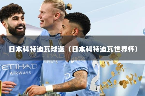 日本科特迪瓦球迷（日本科特迪瓦世界杯）